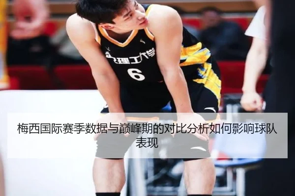 梅西国际赛季数据与巅峰期的对比分析如何影响球队表现