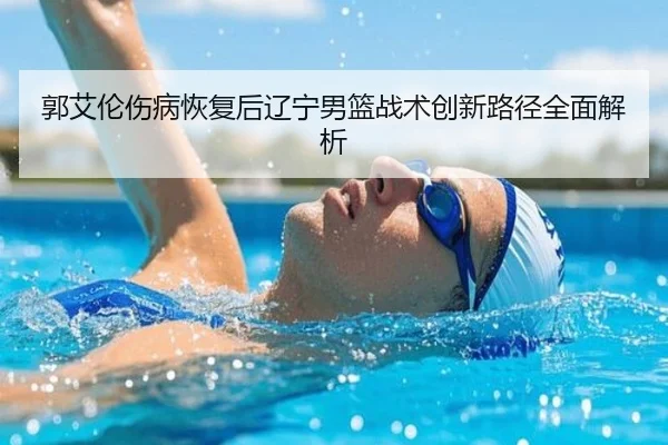 郭艾伦伤病恢复后辽宁男篮战术创新路径全面解析