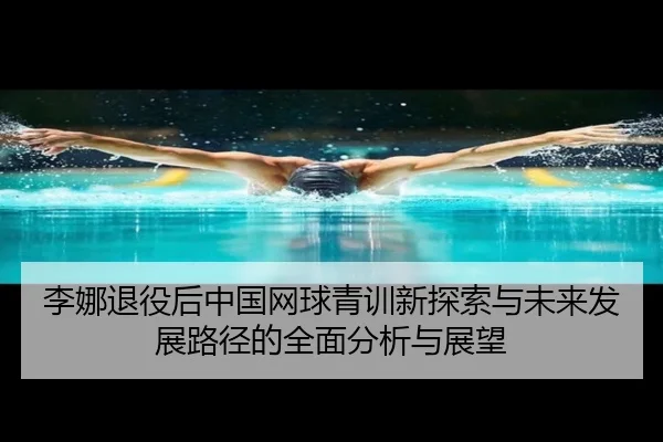 李娜退役后中国网球青训新探索与未来发展路径的全面分析与展望
