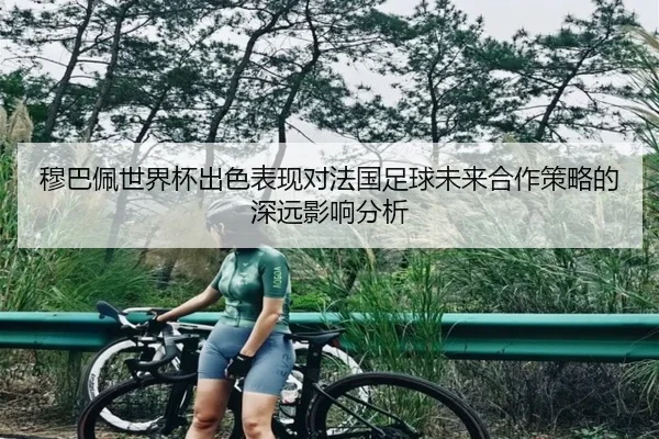 穆巴佩世界杯出色表现对法国足球未来合作策略的深远影响分析