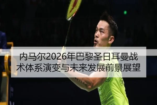 内马尔2026年巴黎圣日耳曼战术体系演变与未来发展前景展望