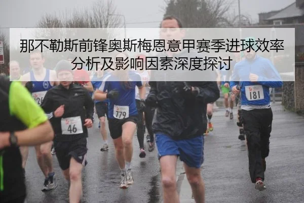 那不勒斯前锋奥斯梅恩意甲赛季进球效率分析及影响因素深度探讨