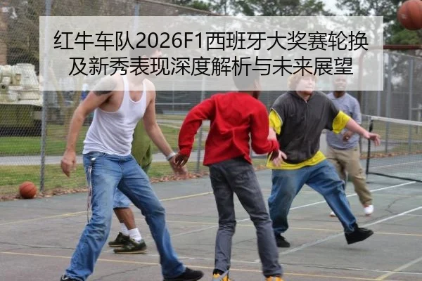 红牛车队2026F1西班牙大奖赛轮换及新秀表现深度解析与未来展望