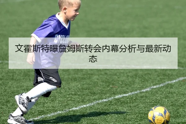 文霍斯特曝詹姆斯转会内幕分析与最新动态
